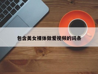 包含美女裸体做爱视频的词条