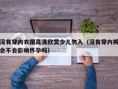 没有穿内衣图高清欣赏少儿勿入（没有穿内裤会不会影响怀孕吗）