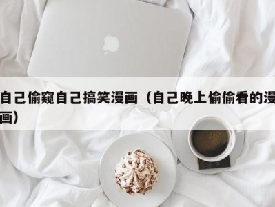 自己偷窥自己搞笑漫画（自己晚上偷偷看的漫画）