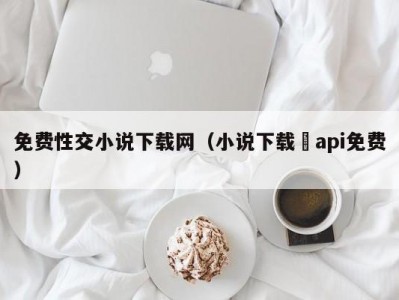 免费性交小说下载网（小说下载汅api免费）