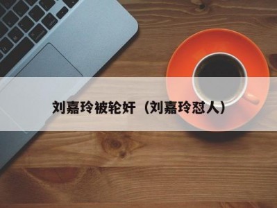 刘嘉玲被轮奸（刘嘉玲怼人）