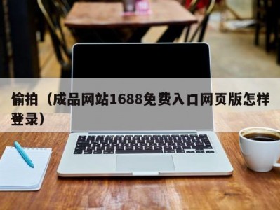 偷拍（成品网站1688免费入口网页版怎样登录）