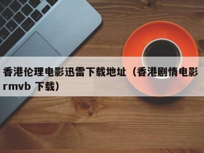香港伦理电影迅雷下载地址（香港剧情电影 rmvb 下载）