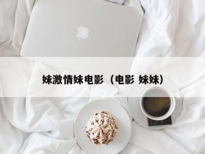 妹激情妹电影（电影 妹妹）