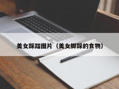 美女踩踏图片（美女脚踩的食物）