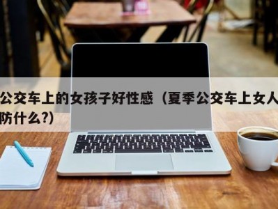 公交车上的女孩子好性感（夏季公交车上女人防什么?）