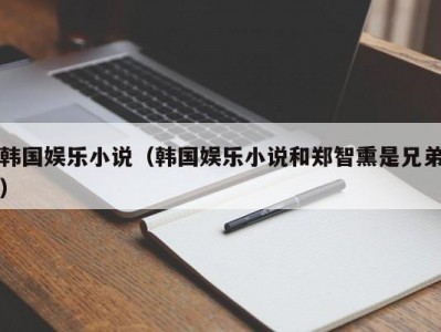 韩国娱乐小说（韩国娱乐小说和郑智熏是兄弟）
