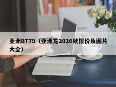 亚洲BT79（亚洲龙2026款报价及图片大全）
