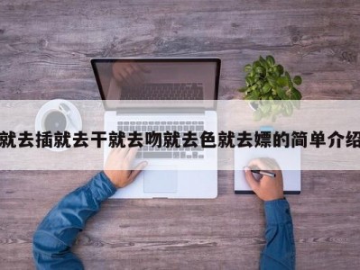 就去插就去干就去吻就去色就去嫖的简单介绍