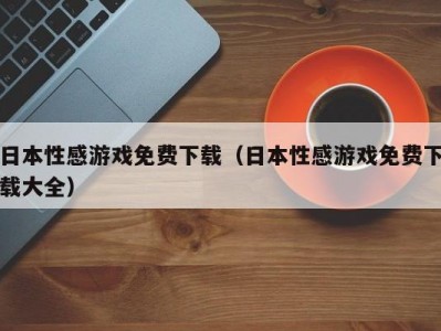 日本性感游戏免费下载（日本性感游戏免费下载大全）