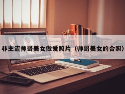 非主流帅哥美女做爱照片（帅哥美女的合照）