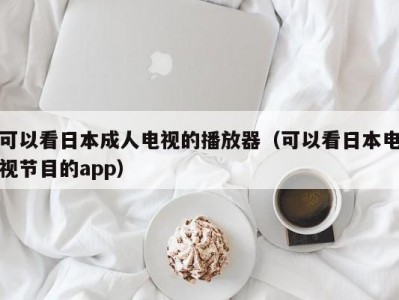 可以看日本成人电视的播放器（可以看日本电视节目的app）