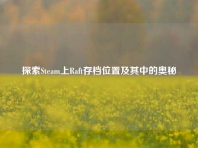 探索Steam上Raft存档位置及其中的奥秘