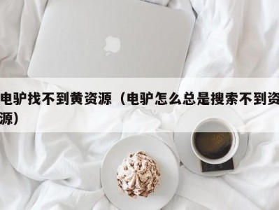 电驴找不到黄资源（电驴怎么总是搜索不到资源）