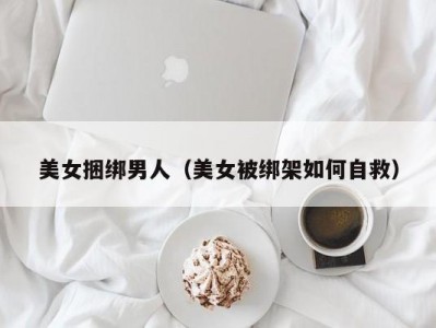 美女捆绑男人（美女被绑架如何自救）