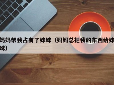 妈妈帮我占有了妹妹（妈妈总把我的东西给妹妹）