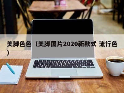 美脚色色（美脚图片2020新款式 流行色）