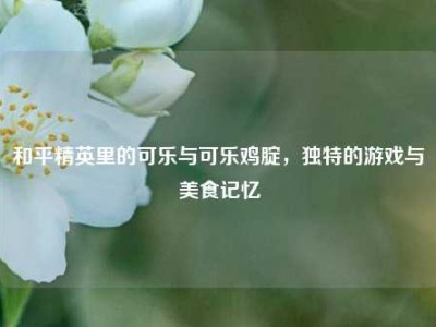 和平精英里的可乐与可乐鸡腚，独特的游戏与美食记忆