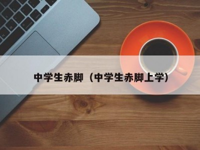 中学生赤脚（中学生赤脚上学）