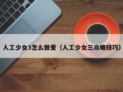 人工少女3怎么做爱（人工少女三攻略技巧）
