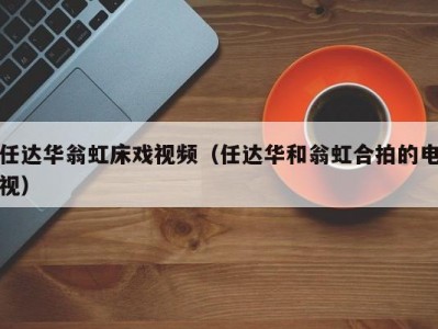 任达华翁虹床戏视频（任达华和翁虹合拍的电视）