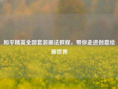 和平精英全部套装画法教程，带你走进创意绘画世界
