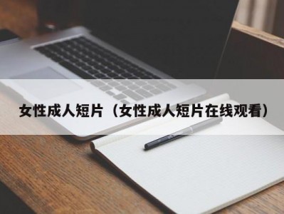 女性成人短片（女性成人短片在线观看）