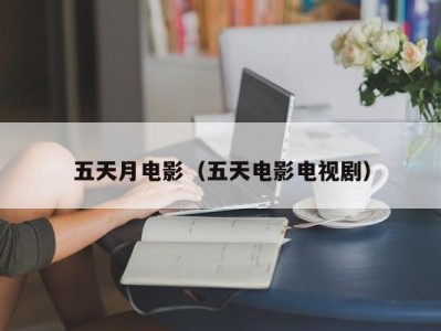 五天月电影（五天电影电视剧）
