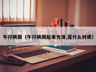 牛仔裤摸（牛仔裤摸起来光滑,是什么材质）