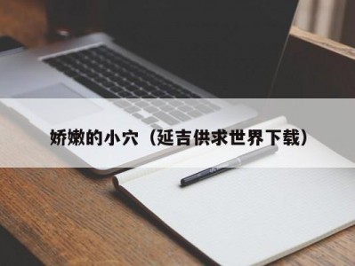 娇嫩的小穴（延吉供求世界下载）