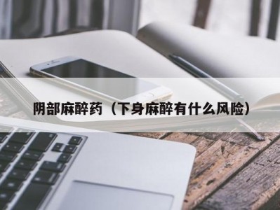 阴部麻醉药（下身麻醉有什么风险）