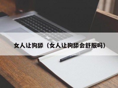 女人让狗舔（女人让狗舔会舒服吗）