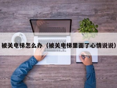 被关电梯怎么办（被关电梯里面了心情说说）