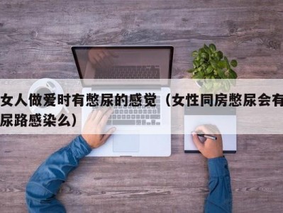 女人做爱时有憋尿的感觉（女性同房憋尿会有尿路感染么）