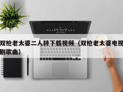 双枪老太婆二人转下载视频（双枪老太婆电视剧歌曲）