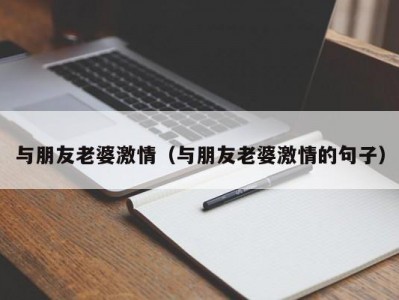 与朋友老婆激情（与朋友老婆激情的句子）