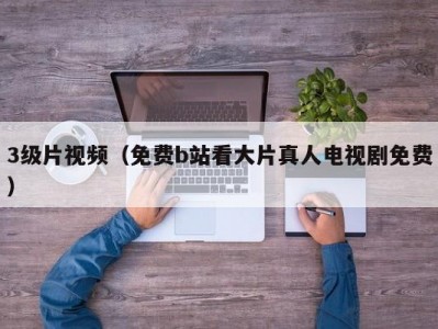 3级片视频（免费b站看大片真人电视剧免费）