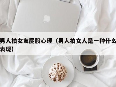 男人拍女友屁股心理（男人拍女人是一种什么表现）