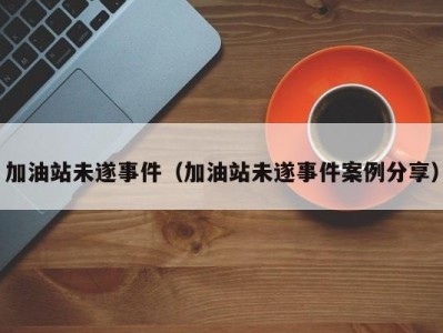 加油站未遂事件（加油站未遂事件案例分享）