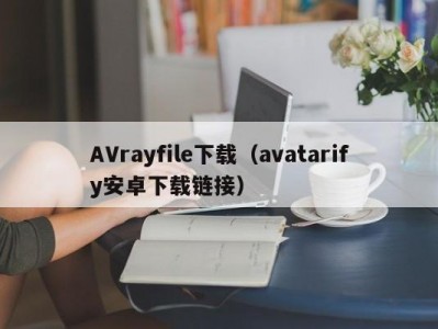 AVrayfile下载（avatarify安卓下载链接）