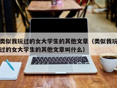 类似我玩过的女大学生的其他文章（类似我玩过的女大学生的其他文章叫什么）