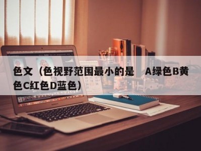 色文（色视野范围最小的是   A绿色B黄色C红色D蓝色）