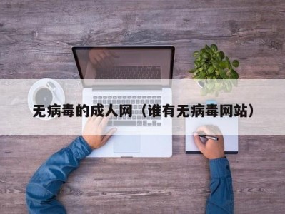 无病毒的成人网（谁有无病毒网站）