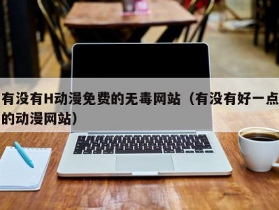 有没有H动漫免费的无毒网站（有没有好一点的动漫网站）