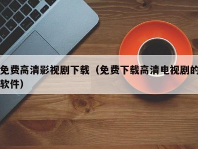 免费高清影视剧下载（免费下载高清电视剧的软件）