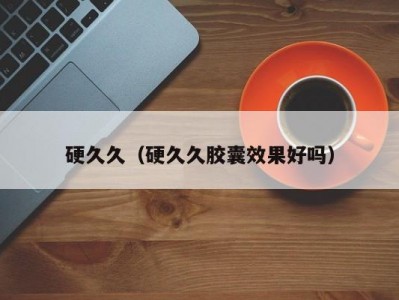 硬久久（硬久久胶囊效果好吗）