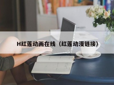H红莲动画在线（红莲动漫链接）