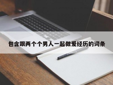 包含跟两个个男人一起做爱经历的词条