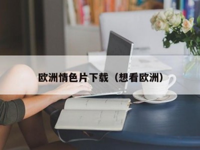 欧洲情色片下载（想看欧洲）
