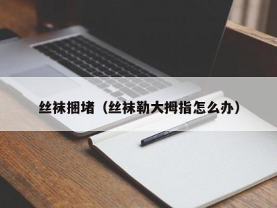 丝袜捆堵（丝袜勒大拇指怎么办）
